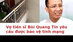 Vợ tiến sĩ Bùi Quang Tín gửi đơn yêu cầu bảo vệ tính mạng gia đình