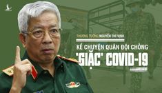 Thượng tướng Nguyễn Chí Vịnh kể chuyện quân đội chống ‘giặc’ COVID-19